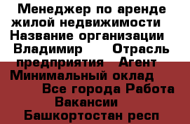 Менеджер по аренде жилой недвижимости › Название организации ­ Владимир-33 › Отрасль предприятия ­ Агент › Минимальный оклад ­ 50 000 - Все города Работа » Вакансии   . Башкортостан респ.